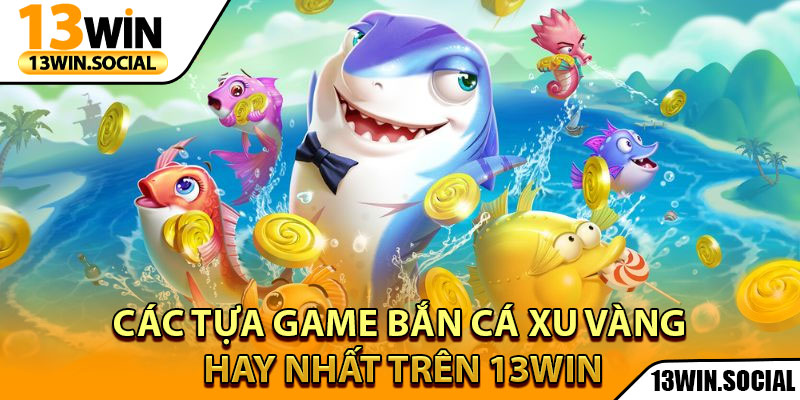 Bắn Cá Xu Vàng – Game Săn Thưởng Được Yêu Thích Nhất 4 Các tựa game bắn cá Xu Vàng hay nhất trên 13Win